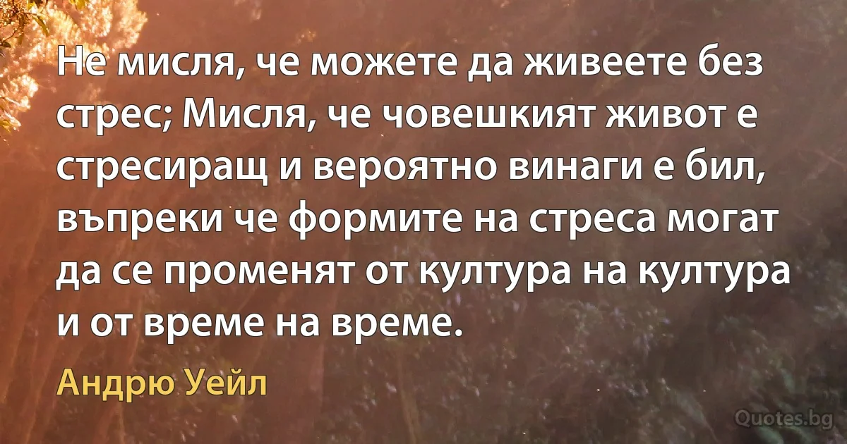 Не мисля, че можете да живеете без стрес; Мисля, че човешкият живот е стресиращ и вероятно винаги е бил, въпреки че формите на стреса могат да се променят от култура на култура и от време на време. (Андрю Уейл)