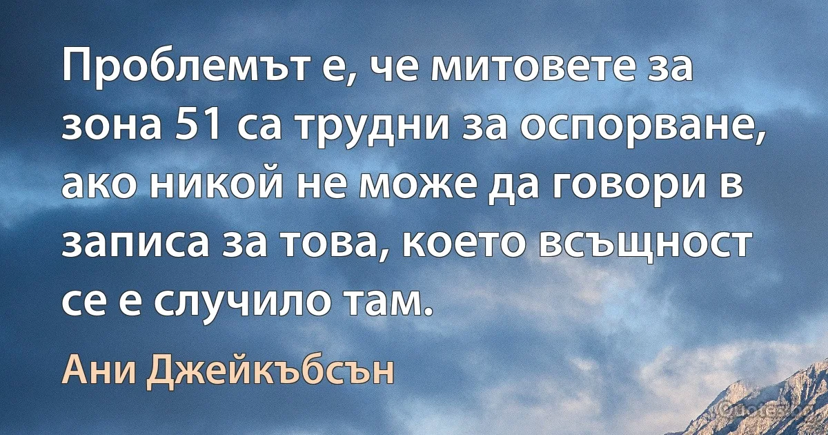 Проблемът е, че митовете за зона 51 са трудни за оспорване, ако никой не може да говори в записа за това, което всъщност се е случило там. (Ани Джейкъбсън)