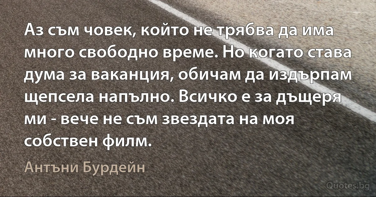 Аз съм човек, който не трябва да има много свободно време. Но когато става дума за ваканция, обичам да издърпам щепсела напълно. Всичко е за дъщеря ми - вече не съм звездата на моя собствен филм. (Антъни Бурдейн)