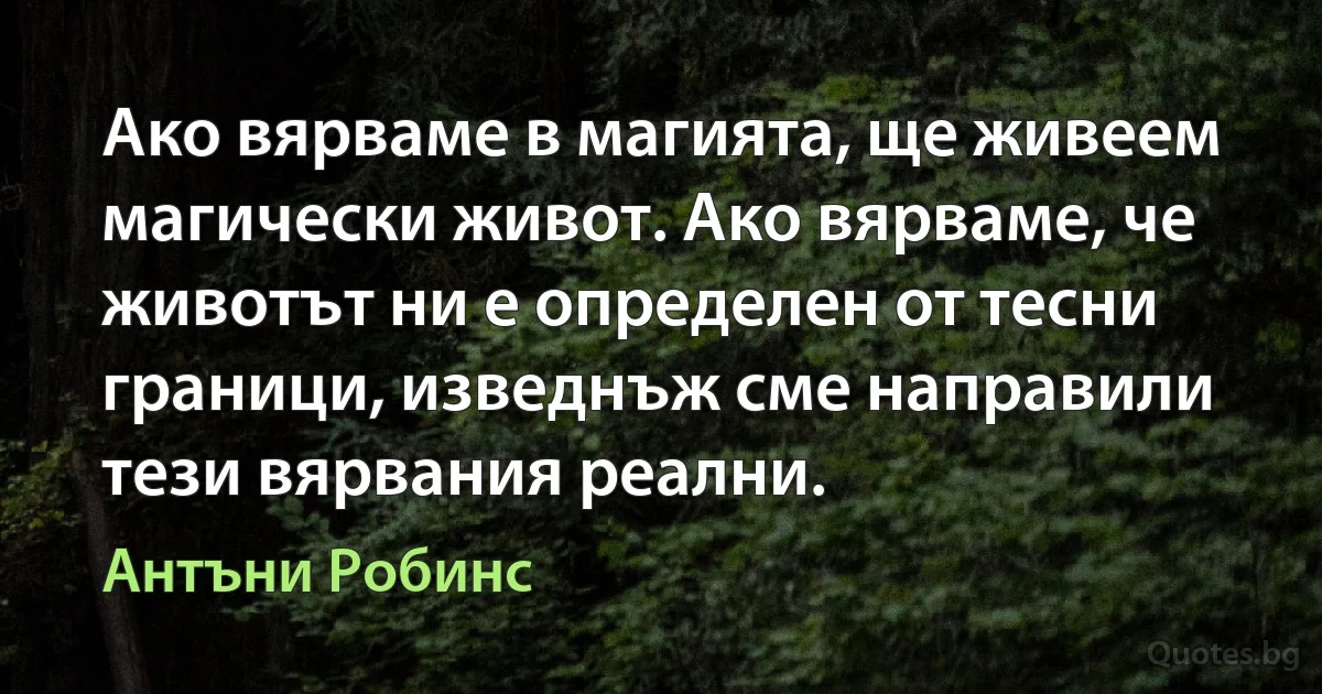 Ако вярваме в магията, ще живеем магически живот. Ако вярваме, че животът ни е определен от тесни граници, изведнъж сме направили тези вярвания реални. (Антъни Робинс)