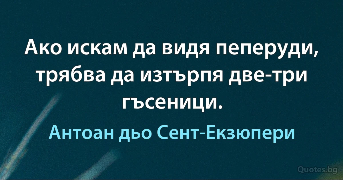 Ако искам да видя пеперуди, трябва да изтърпя две-три гъсеници. (Антоан дьо Сент-Екзюпери)