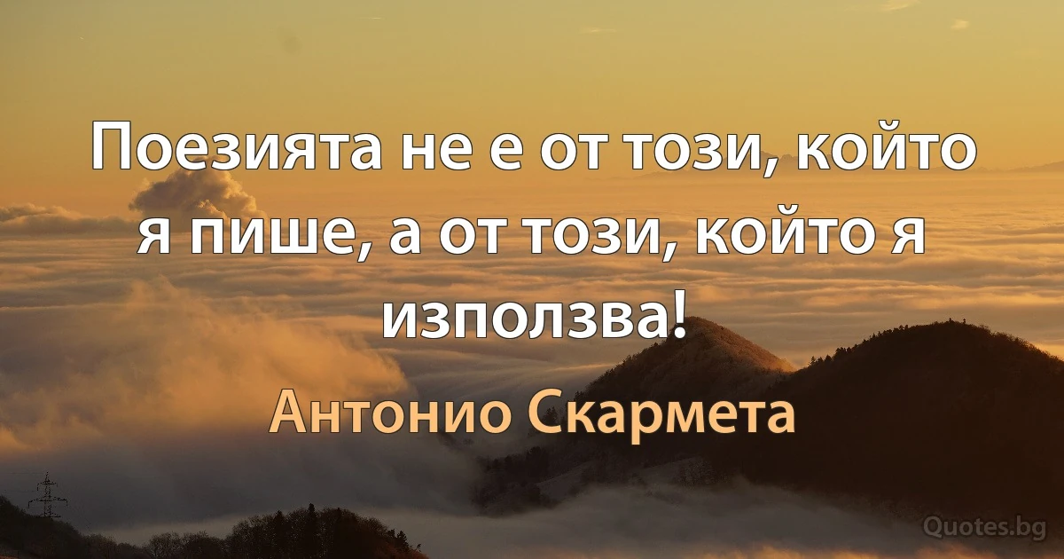 Поезията не е от този, който я пише, а от този, който я използва! (Антонио Скармета)