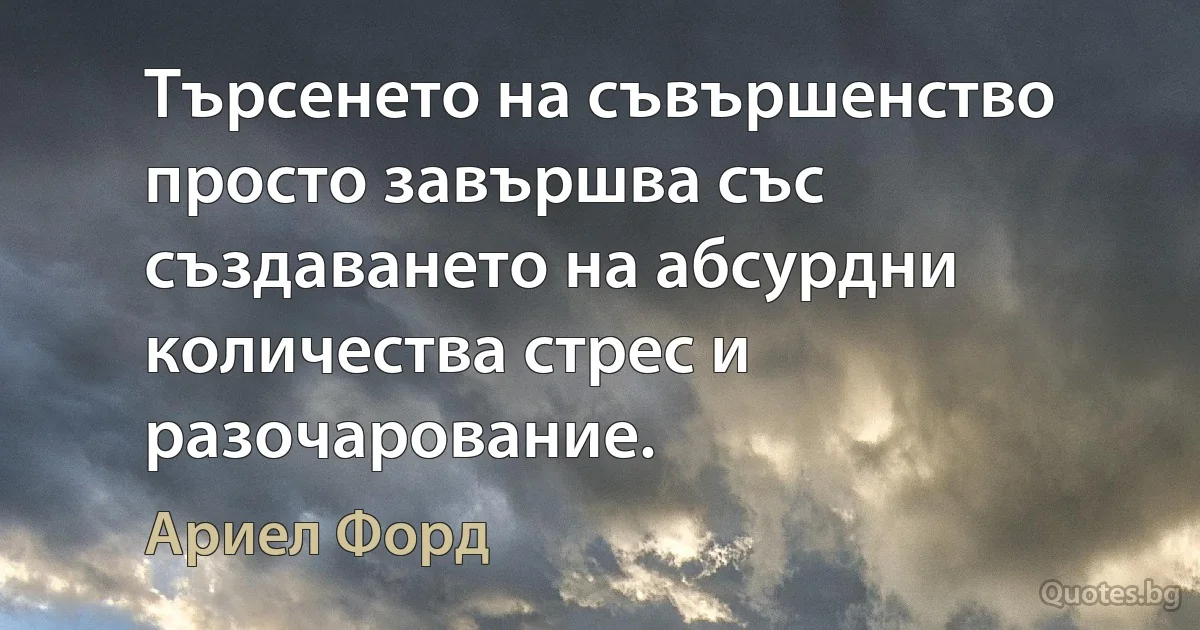 Търсенето на съвършенство просто завършва със създаването на абсурдни количества стрес и разочарование. (Ариел Форд)