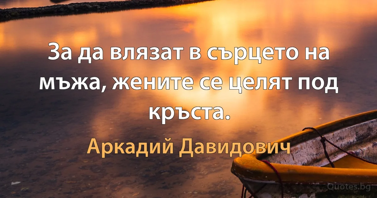 За да влязат в сърцето на мъжа, жените се целят под кръста. (Аркадий Давидович)