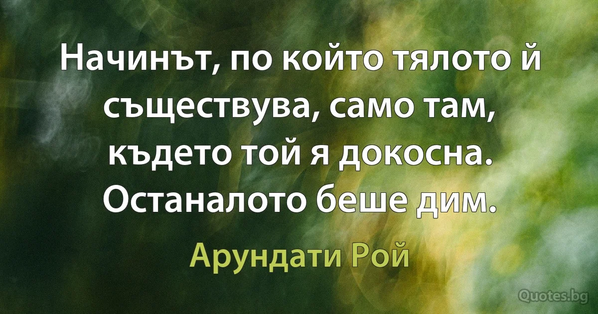 Начинът, по който тялото й съществува, само там, където той я докосна. Останалото беше дим. (Арундати Рой)