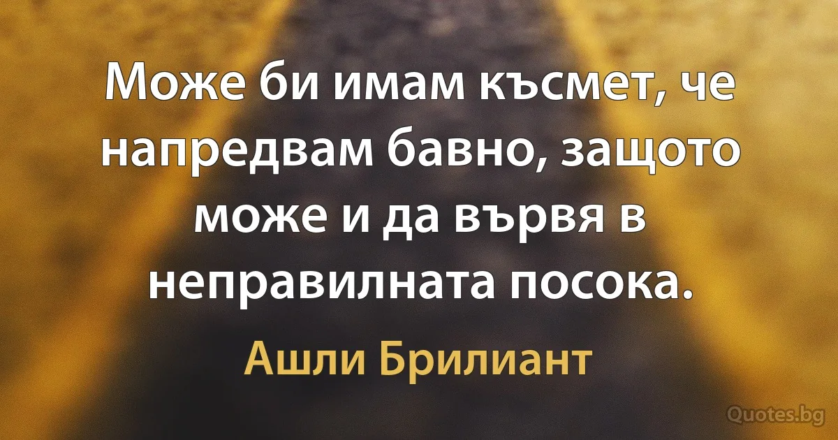 Може би имам късмет, че напредвам бавно, защото може и да вървя в неправилната посока. (Ашли Брилиант)