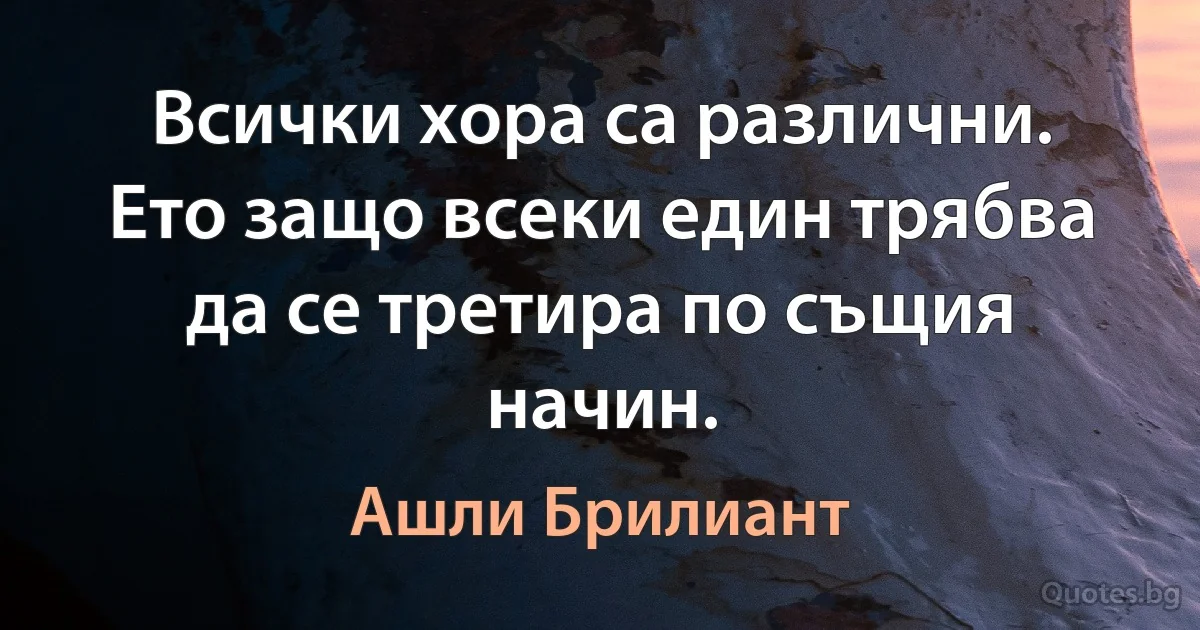 Всички хора са различни. Ето защо всеки един трябва да се третира по същия начин. (Ашли Брилиант)