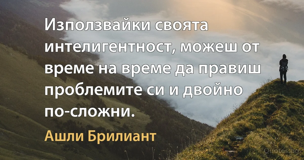 Използвайки своята интелигентност, можеш от време на време да правиш проблемите си и двойно по-сложни. (Ашли Брилиант)