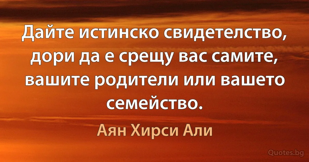 Дайте истинско свидетелство, дори да е срещу вас самите, вашите родители или вашето семейство. (Аян Хирси Али)