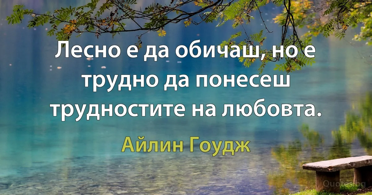 Лесно е да обичаш, но е трудно да понесеш трудностите на любовта. (Айлин Гоудж)