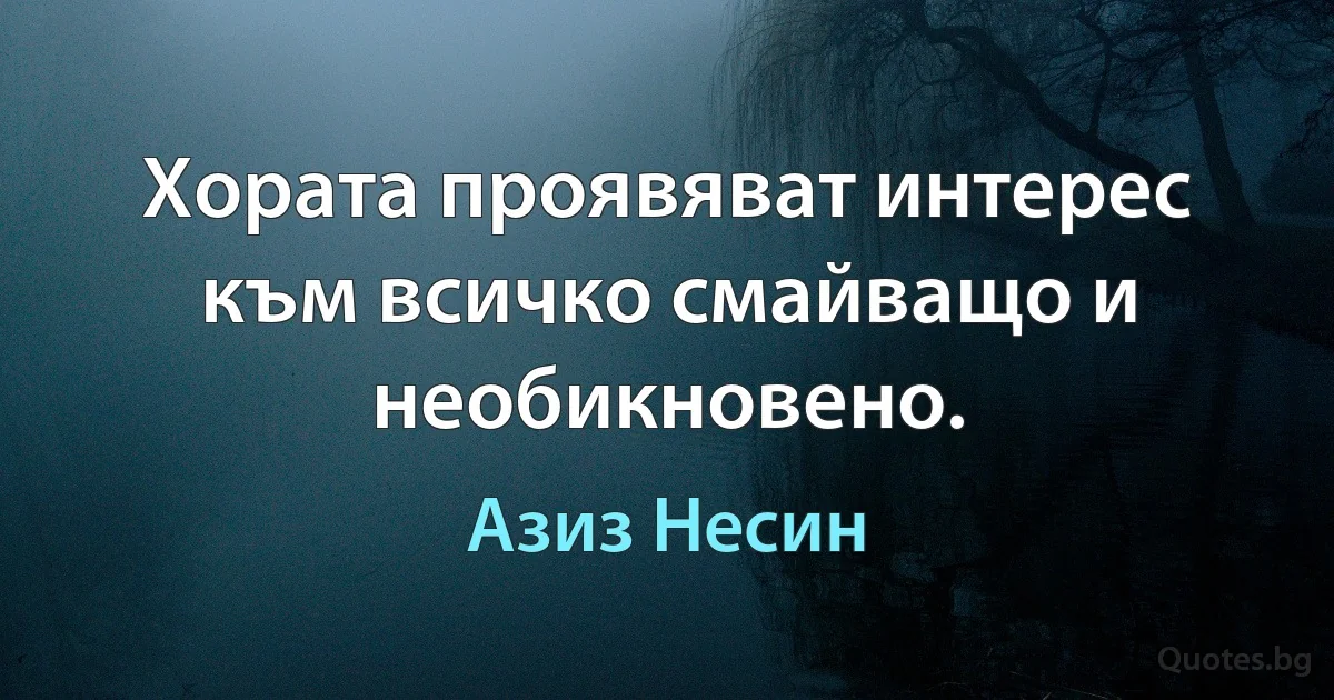 Хората проявяват интерес към всичко смайващо и необикновено. (Азиз Несин)