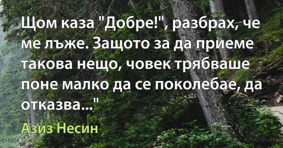 Щом каза "Добре!", разбрах, че ме лъже. Защото за да приеме такова нещо, човек трябваше поне малко да се поколебае, да отказва..." (Азиз Несин)