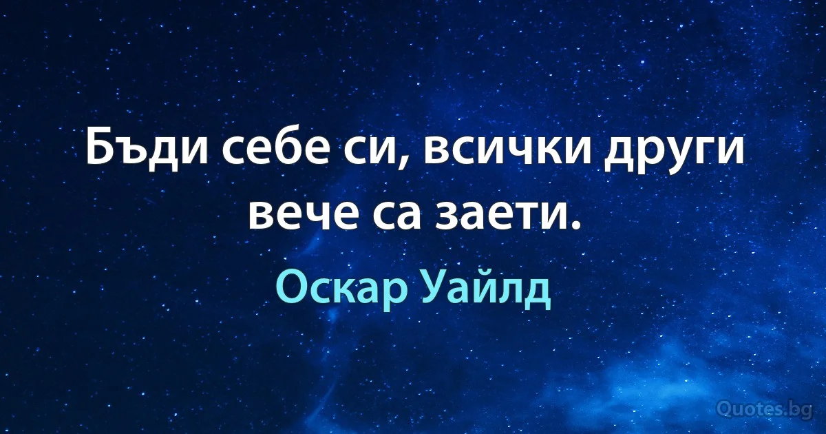 Бъди себе си, всички други вече са заети. (Оскар Уайлд)