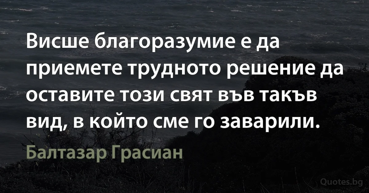 Висше благоразумие е да приемете трудното решение да оставите този свят във такъв вид, в който сме го заварили. (Балтазар Грасиан)