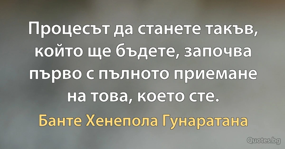 Процесът да станете такъв, който ще бъдете, започва първо с пълното приемане на това, което сте. (Банте Хенепола Гунаратана)