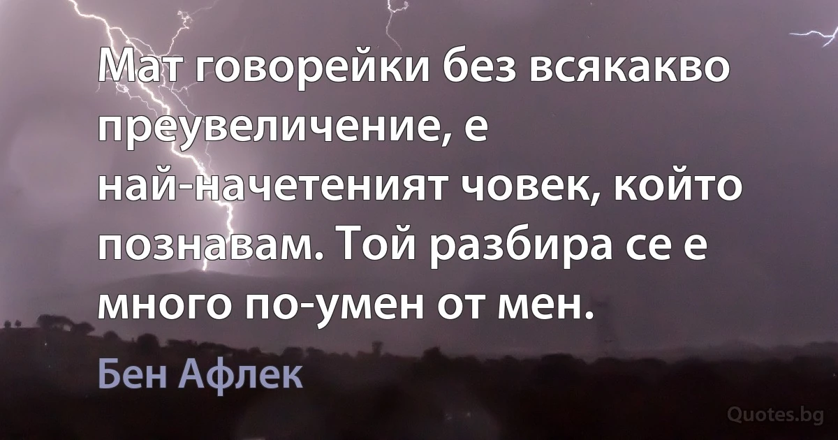 Мат говорейки без всякакво преувеличение, е най-начетеният човек, който познавам. Той разбира се е много по-умен от мен. (Бен Афлек)