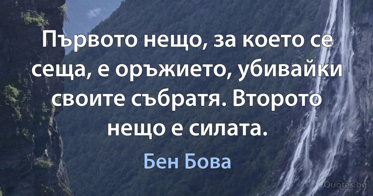 Първото нещо, за което се сеща, е оръжието, убивайки своите събратя. Второто нещо е силата. (Бен Бова)