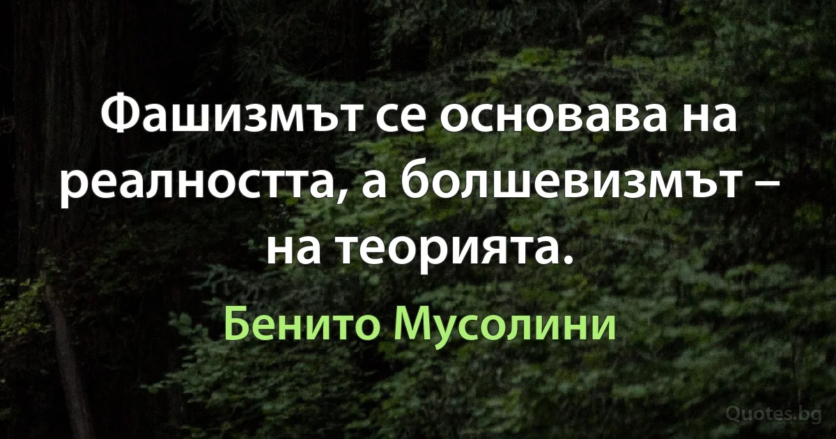 Фашизмът се основава на реалността, а болшевизмът – на теорията. (Бенито Мусолини)