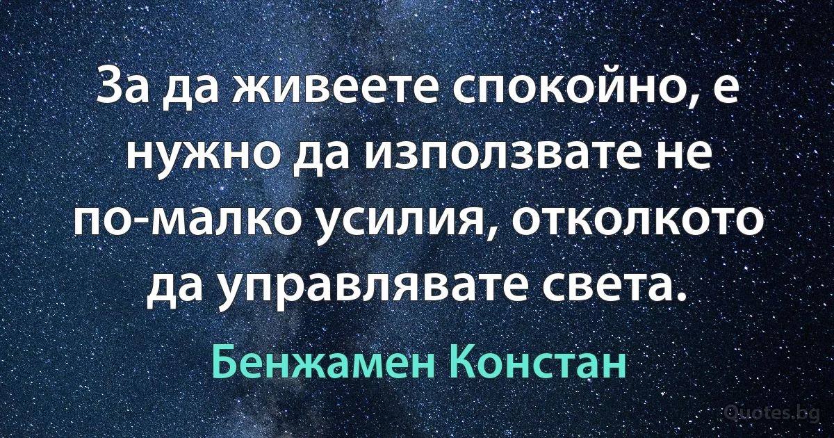 За да живеете спокойно, е нужно да използвате не по-малко усилия, отколкото да управлявате света. (Бенжамен Констан)