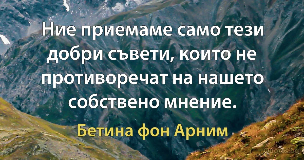 Ние приемаме само тези добри съвети, които не противоречат на нашето собствено мнение. (Бетина фон Арним)