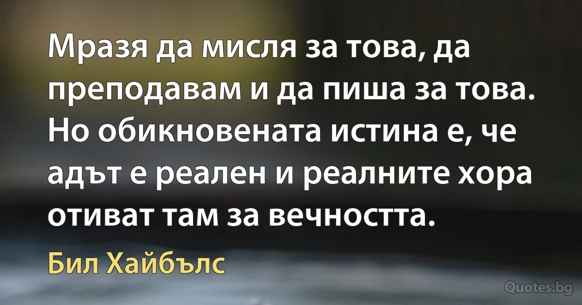 Мразя да мисля за това, да преподавам и да пиша за това. Но обикновената истина е, че адът е реален и реалните хора отиват там за вечността. (Бил Хайбълс)