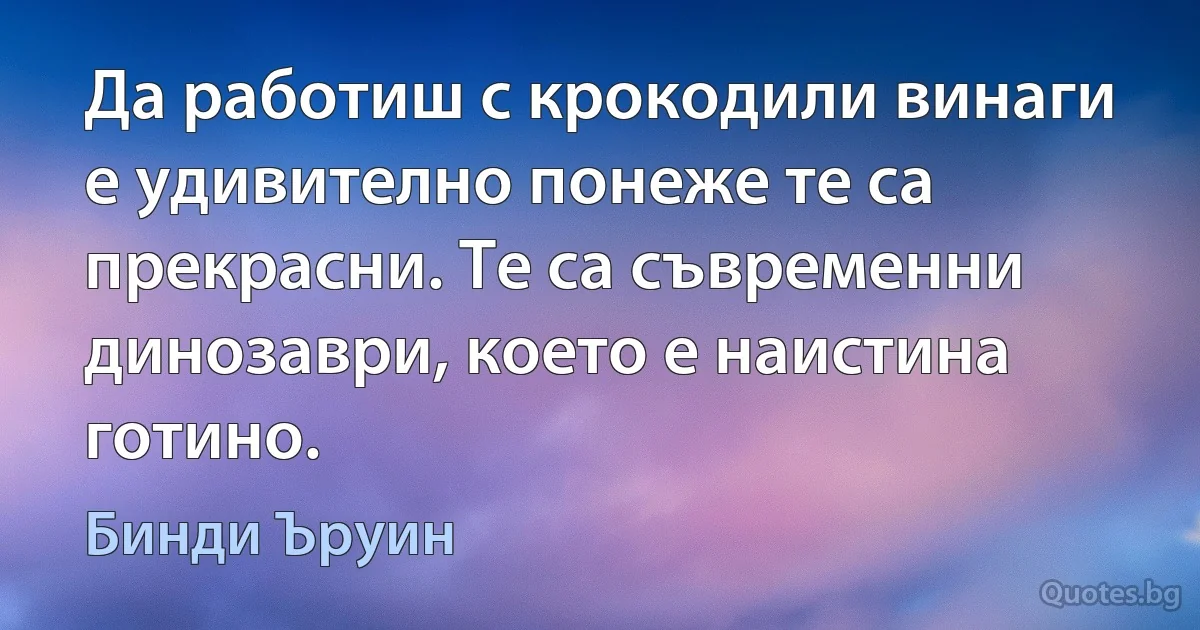 Да работиш с крокодили винаги е удивително понеже те са прекрасни. Те са съвременни динозаври, което е наистина готино. (Бинди Ъруин)