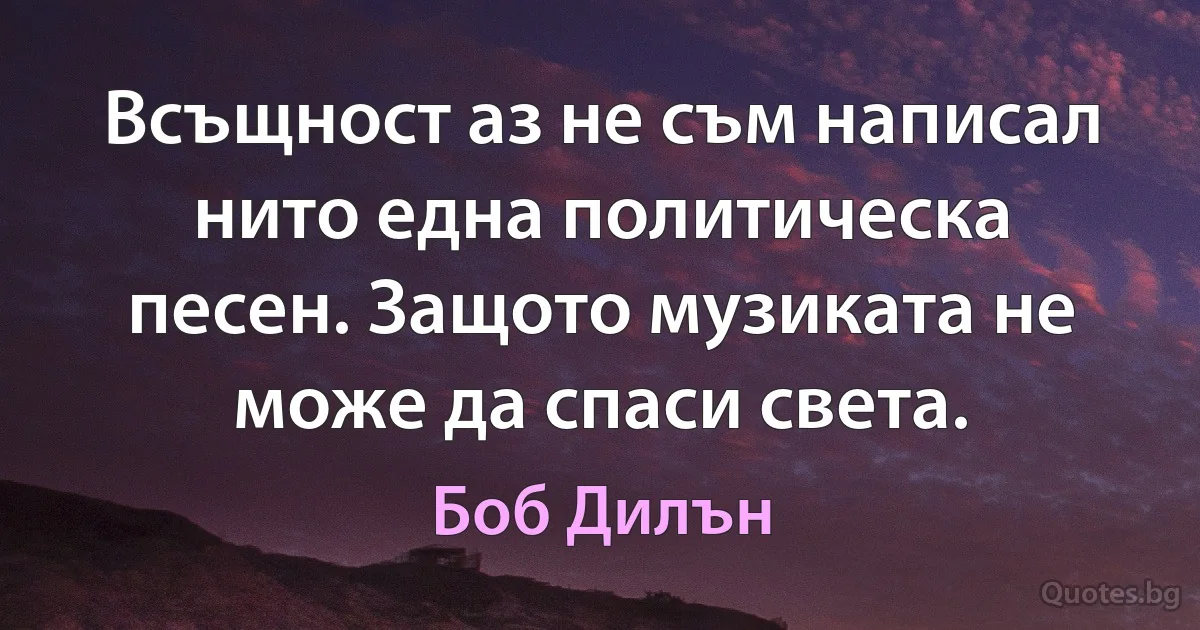 Всъщност аз не съм написал нито една политическа песен. Защото музиката не може да спаси света. (Боб Дилън)