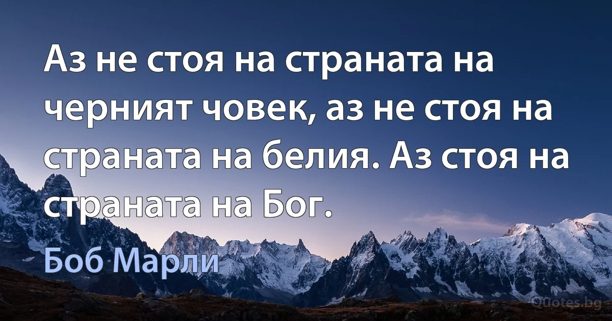 Аз не стоя на страната на черният човек, аз не стоя на страната на белия. Аз стоя на страната на Бог. (Боб Марли)