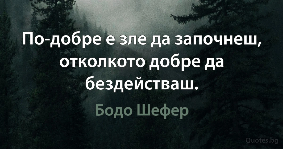 По-добре е зле да започнеш, отколкото добре да бездействаш. (Бодо Шефер)