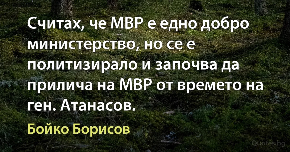 Считах, че МВР е едно добро министерство, но се е политизирало и започва да прилича на МВР от времето на ген. Атанасов. (Бойко Борисов)