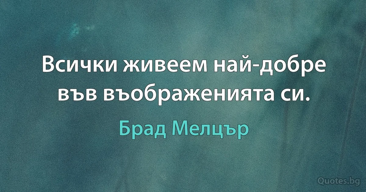 Всички живеем най-добре във въображенията си. (Брад Мелцър)