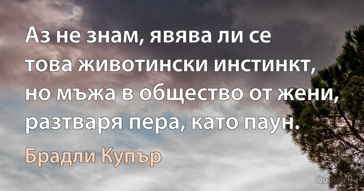 Аз не знам, явява ли се това животински инстинкт, но мъжа в общество от жени, разтваря пера, като паун. (Брадли Купър)