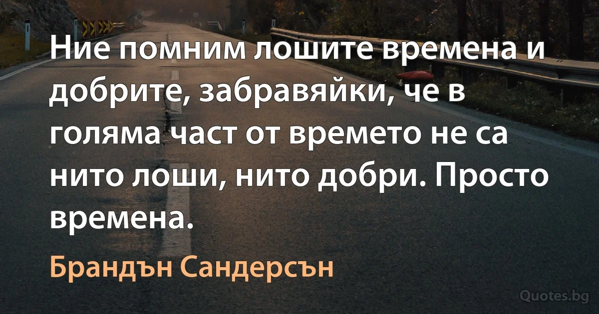 Ние помним лошите времена и добрите, забравяйки, че в голяма част от времето не са нито лоши, нито добри. Просто времена. (Брандън Сандерсън)