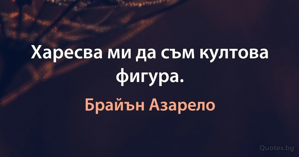 Харесва ми да съм култова фигура. (Брайън Азарело)