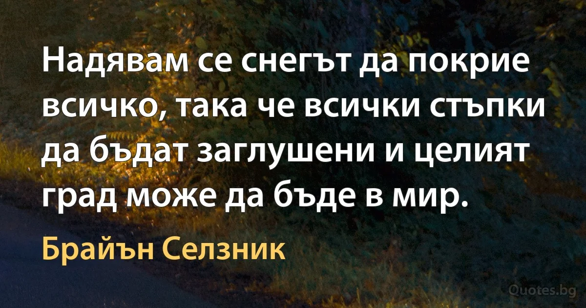 Надявам се снегът да покрие всичко, така че всички стъпки да бъдат заглушени и целият град може да бъде в мир. (Брайън Селзник)