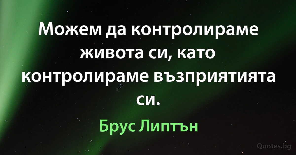 Можем да контролираме живота си, като контролираме възприятията си. (Брус Липтън)