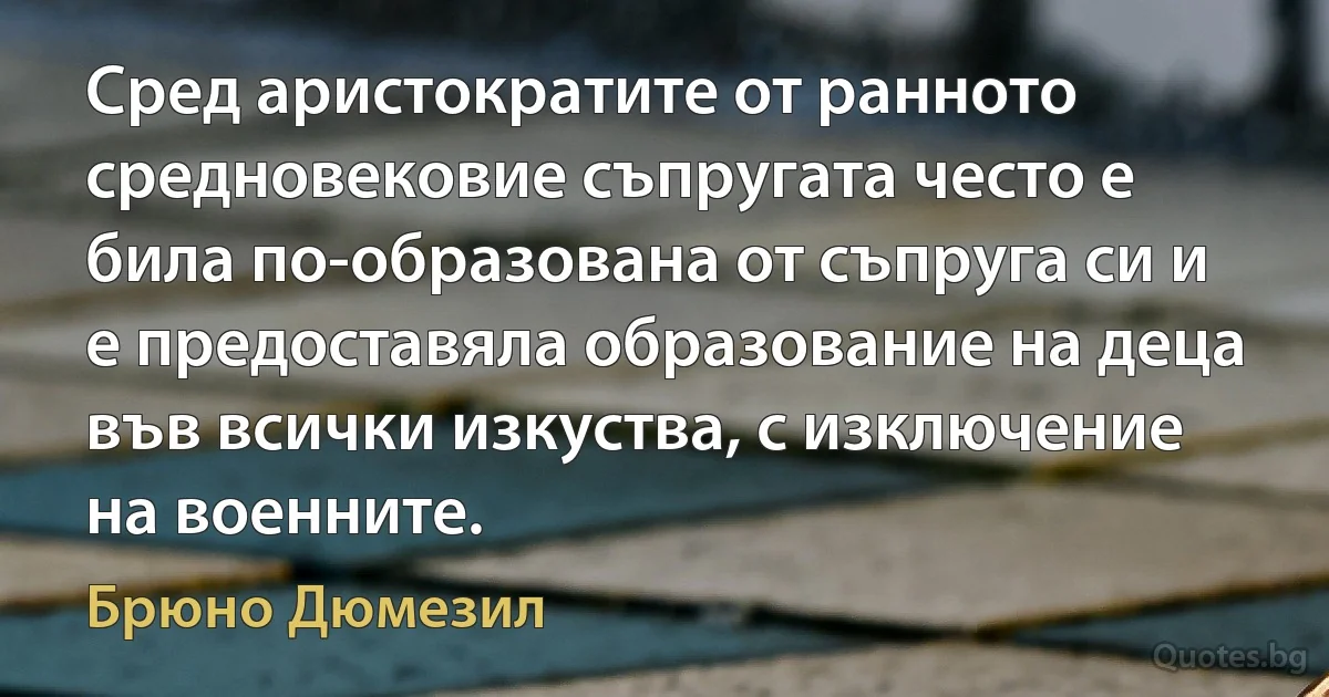 Сред аристократите от ранното средновековие съпругата често е била по-образована от съпруга си и е предоставяла образование на деца във всички изкуства, с изключение на военните. (Брюно Дюмезил)