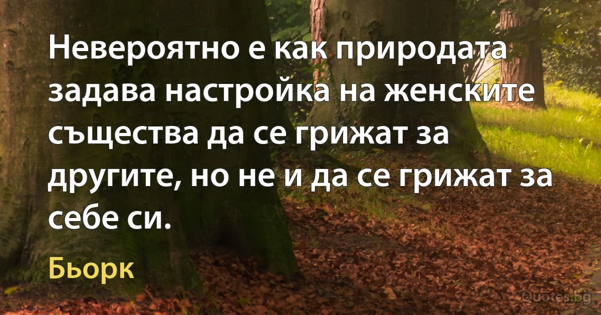 Невероятно е как природата задава настройка на женските същества да се грижат за другите, но не и да се грижат за себе си. (Бьорк)