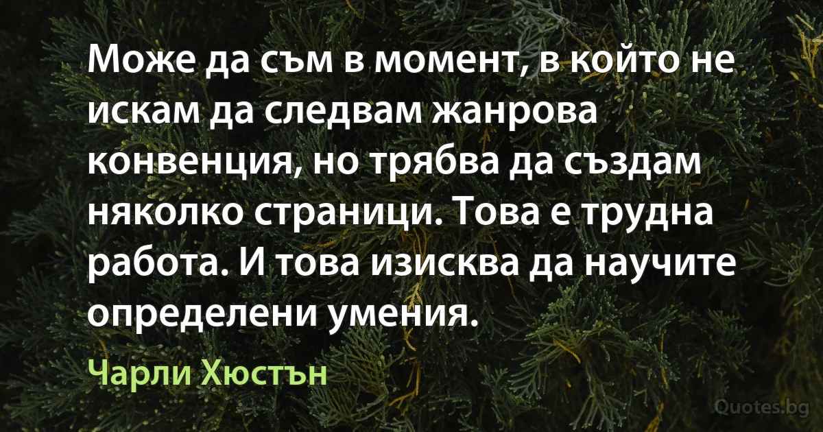 Може да съм в момент, в който не искам да следвам жанрова конвенция, но трябва да създам няколко страници. Това е трудна работа. И това изисква да научите определени умения. (Чарли Хюстън)