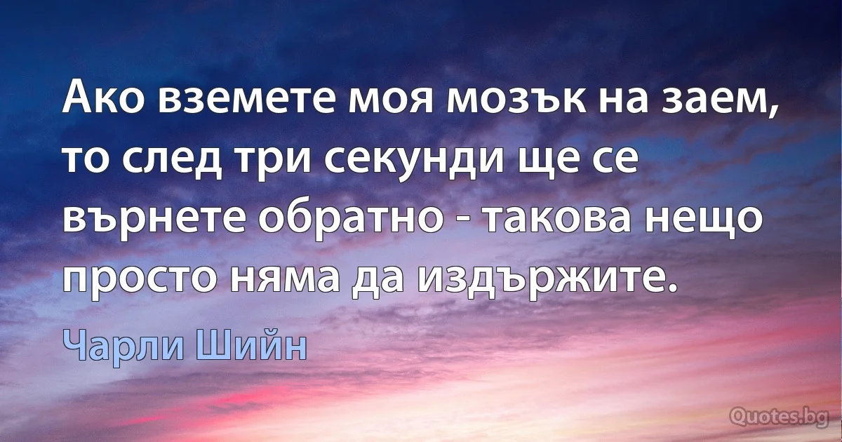 Ако вземете моя мозък на заем, то след три секунди ще се върнете обратно - такова нещо просто няма да издържите. (Чарли Шийн)