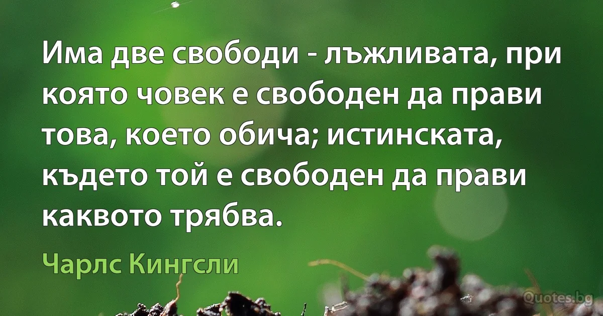 Има две свободи - лъжливата, при която човек е свободен да прави това, което обича; истинската, където той е свободен да прави каквото трябва. (Чарлс Кингсли)