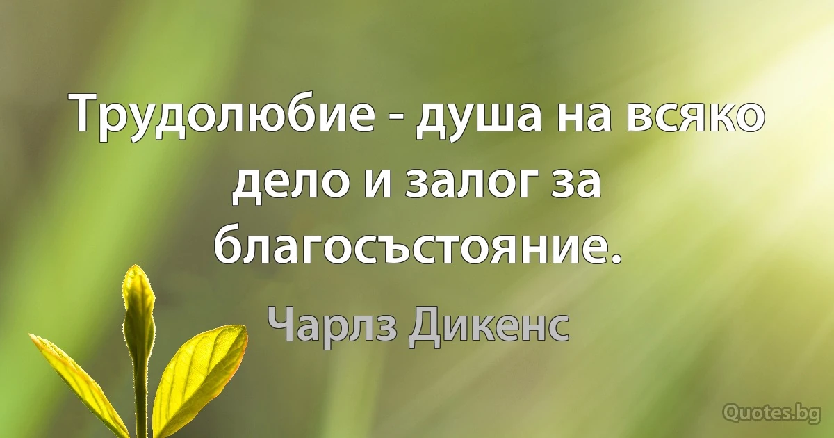 Трудолюбие - душа на всяко дело и залог за благосъстояние. (Чарлз Дикенс)