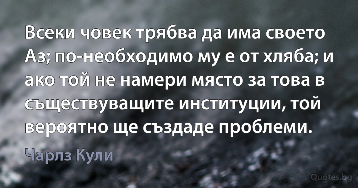 Всеки човек трябва да има своето Аз; по-необходимо му е от хляба; и ако той не намери място за това в съществуващите институции, той вероятно ще създаде проблеми. (Чарлз Кули)