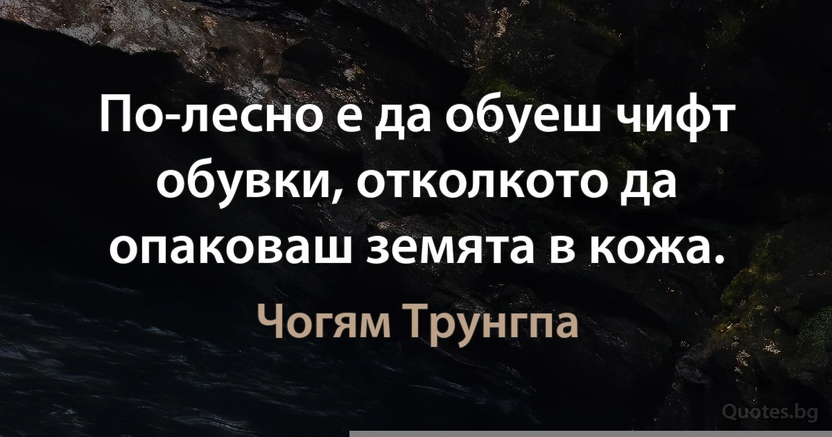 По-лесно е да обуеш чифт обувки, отколкото да опаковаш земята в кожа. (Чогям Трунгпа)