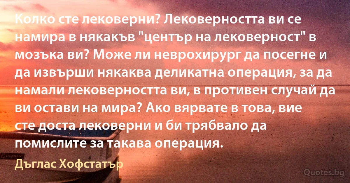 Колко сте лековерни? Лековерността ви се намира в някакъв "център на лековерност" в мозъка ви? Може ли неврохирург да посегне и да извърши някаква деликатна операция, за да намали лековерността ви, в противен случай да ви остави на мира? Ако вярвате в това, вие сте доста лековерни и би трябвало да помислите за такава операция. (Дъглас Хофстатър)