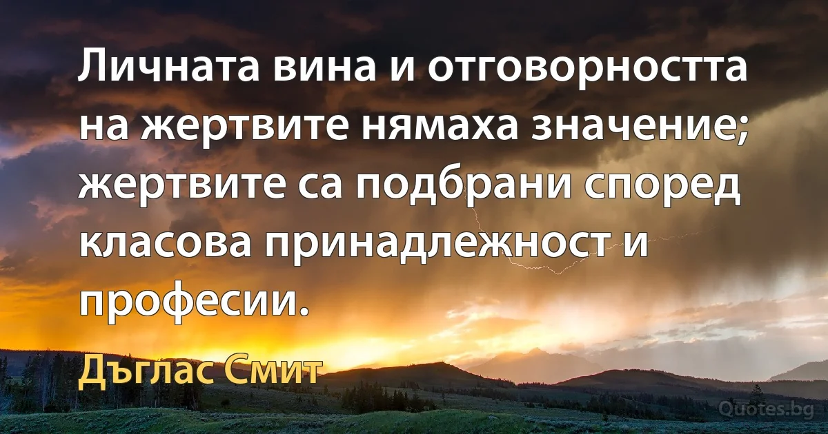 Личната вина и отговорността на жертвите нямаха значение; жертвите са подбрани според класова принадлежност и професии. (Дъглас Смит)