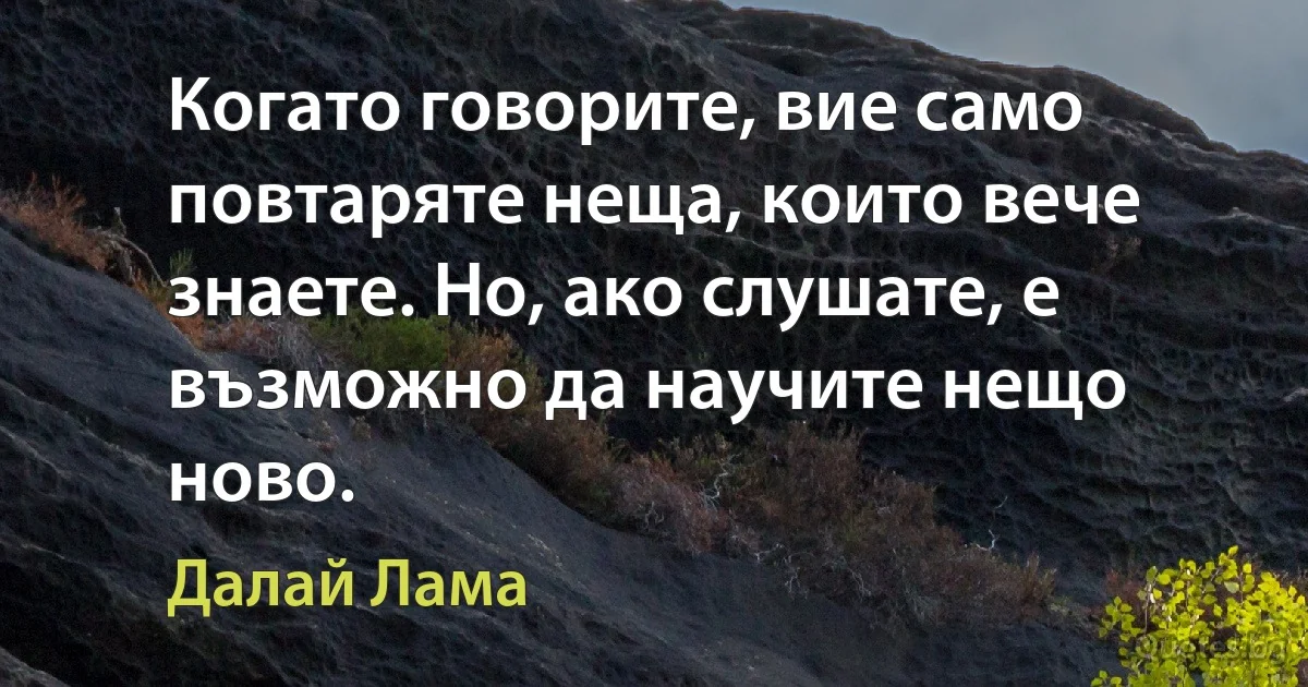 Когато говорите, вие само повтаряте неща, които вече знаете. Но, ако слушате, е възможно да научите нещо ново. (Далай Лама)