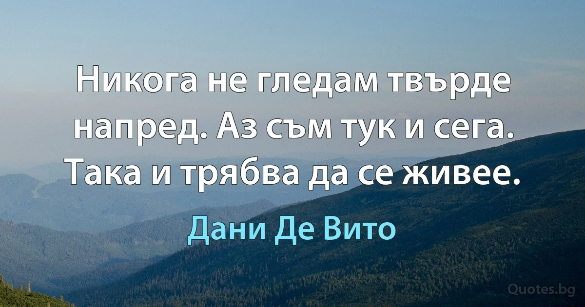 Никога не гледам твърде напред. Аз съм тук и сега. Така и трябва да се живее. (Дани Де Вито)