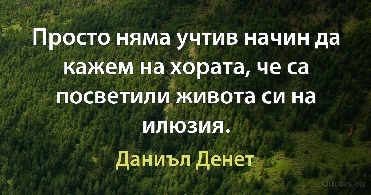 Просто няма учтив начин да кажем на хората, че са посветили живота си на илюзия. (Даниъл Денет)