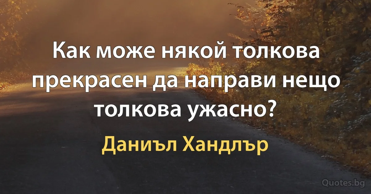 Как може някой толкова прекрасен да направи нещо толкова ужасно? (Даниъл Хандлър)